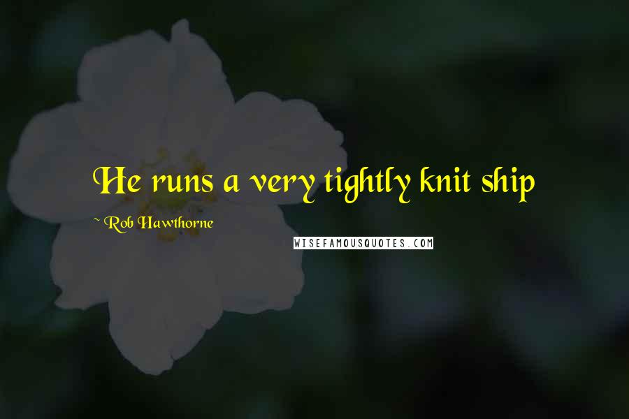 Rob Hawthorne Quotes: He runs a very tightly knit ship