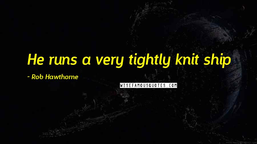 Rob Hawthorne Quotes: He runs a very tightly knit ship