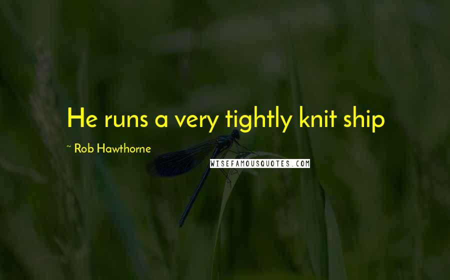 Rob Hawthorne Quotes: He runs a very tightly knit ship