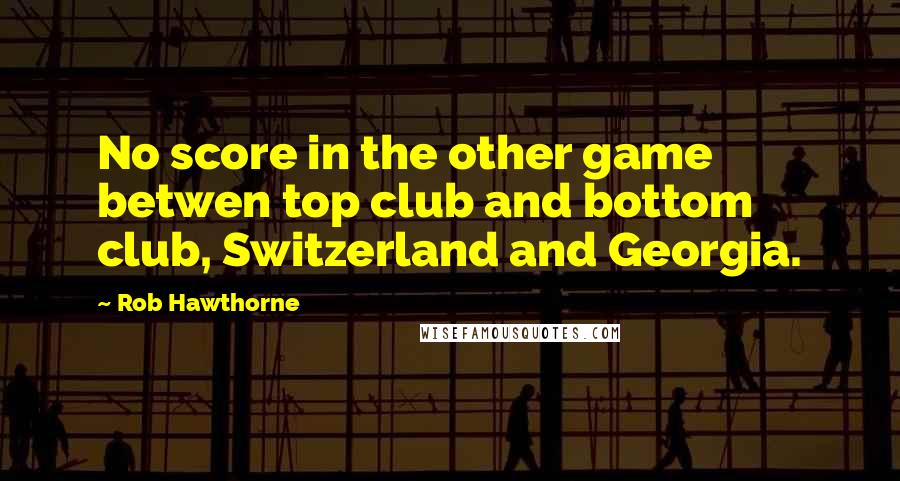 Rob Hawthorne Quotes: No score in the other game betwen top club and bottom club, Switzerland and Georgia.
