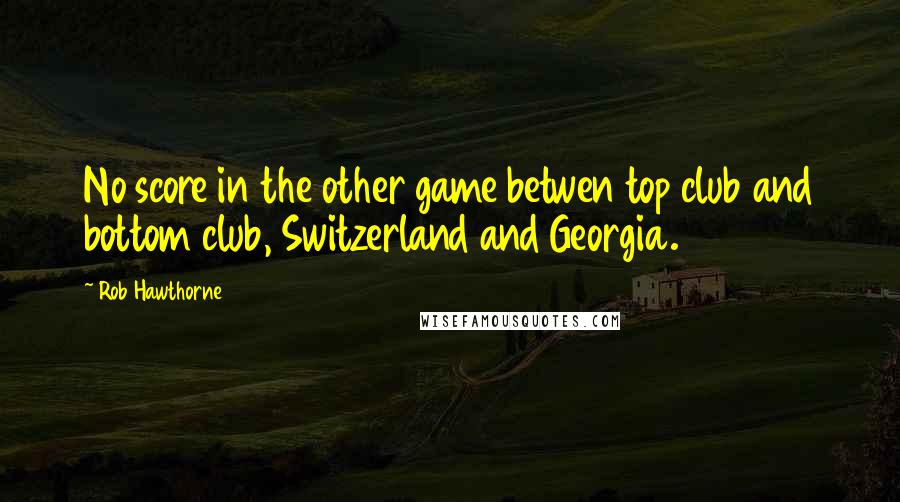 Rob Hawthorne Quotes: No score in the other game betwen top club and bottom club, Switzerland and Georgia.