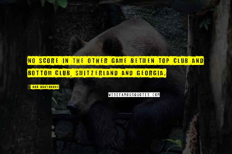 Rob Hawthorne Quotes: No score in the other game betwen top club and bottom club, Switzerland and Georgia.
