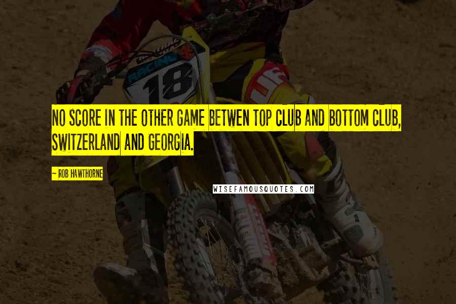 Rob Hawthorne Quotes: No score in the other game betwen top club and bottom club, Switzerland and Georgia.