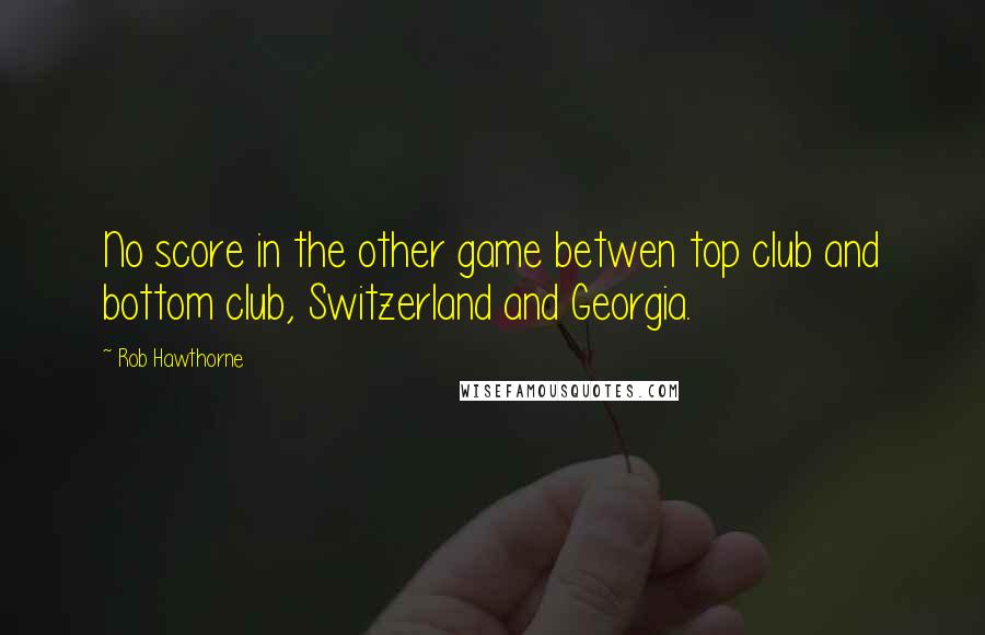 Rob Hawthorne Quotes: No score in the other game betwen top club and bottom club, Switzerland and Georgia.