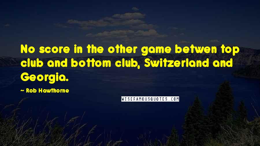 Rob Hawthorne Quotes: No score in the other game betwen top club and bottom club, Switzerland and Georgia.