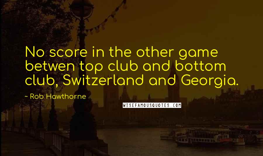 Rob Hawthorne Quotes: No score in the other game betwen top club and bottom club, Switzerland and Georgia.