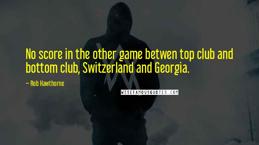 Rob Hawthorne Quotes: No score in the other game betwen top club and bottom club, Switzerland and Georgia.