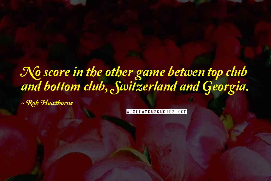 Rob Hawthorne Quotes: No score in the other game betwen top club and bottom club, Switzerland and Georgia.