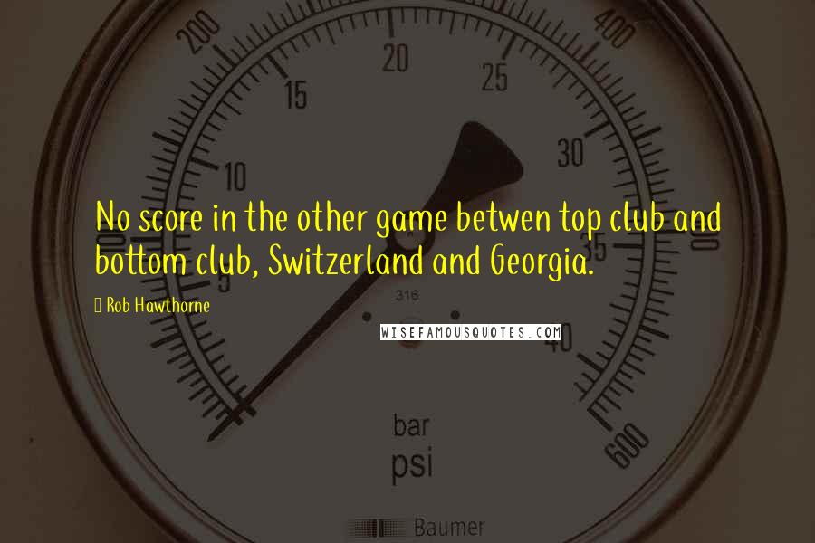 Rob Hawthorne Quotes: No score in the other game betwen top club and bottom club, Switzerland and Georgia.