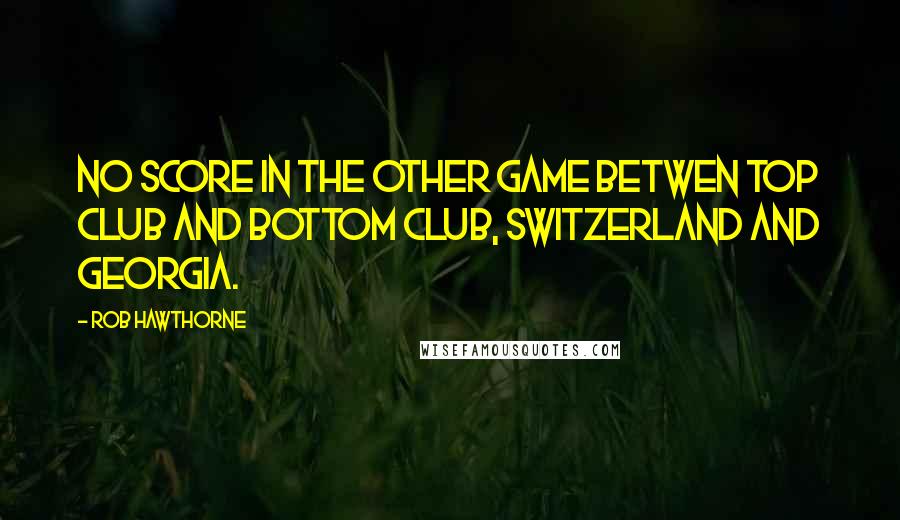 Rob Hawthorne Quotes: No score in the other game betwen top club and bottom club, Switzerland and Georgia.