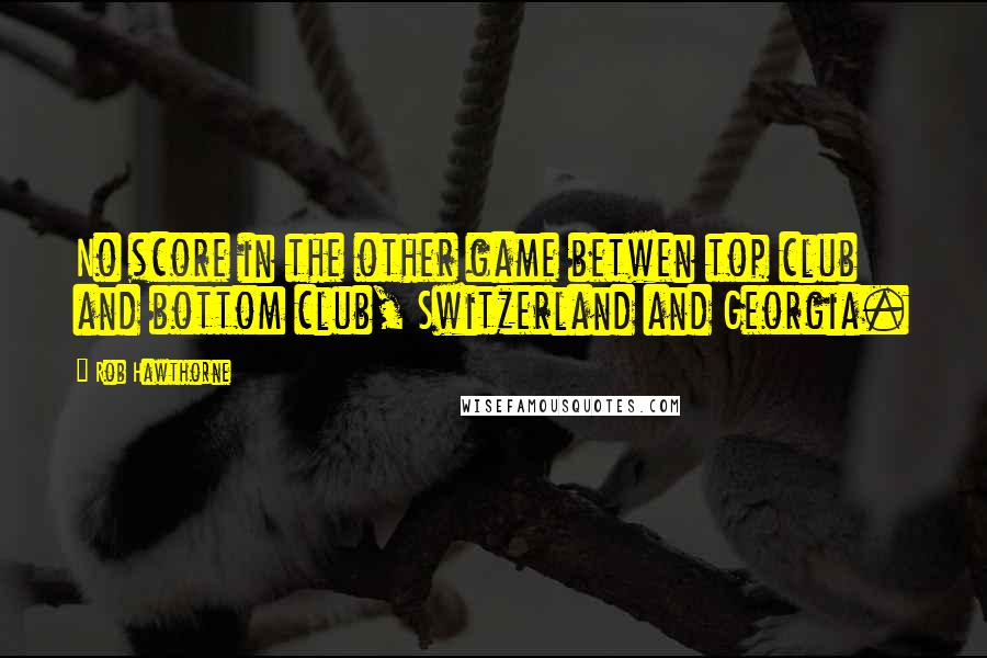 Rob Hawthorne Quotes: No score in the other game betwen top club and bottom club, Switzerland and Georgia.