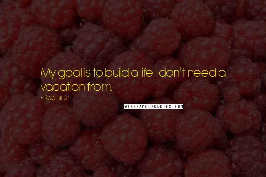 Rob Hill Sr. Quotes: My goal is to build a life I don't need a vacation from.