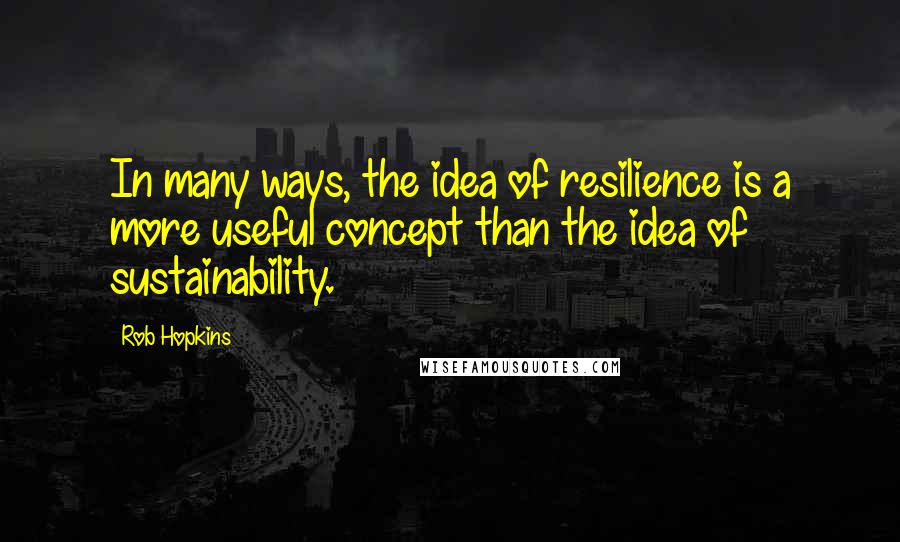 Rob Hopkins Quotes: In many ways, the idea of resilience is a more useful concept than the idea of sustainability.