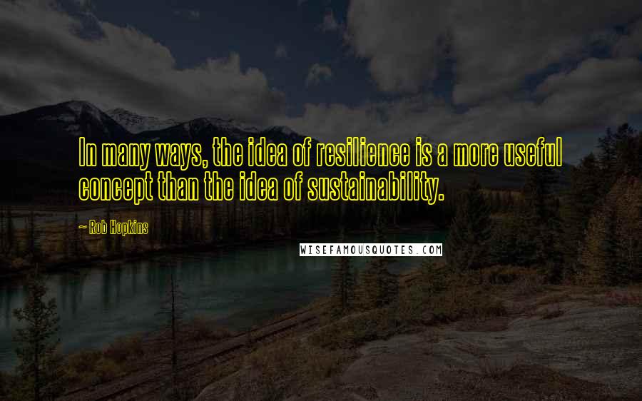Rob Hopkins Quotes: In many ways, the idea of resilience is a more useful concept than the idea of sustainability.