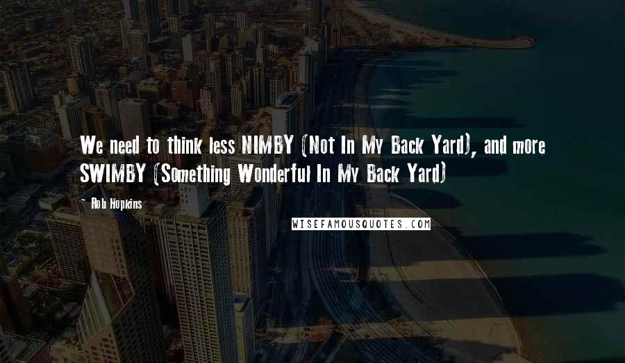 Rob Hopkins Quotes: We need to think less NIMBY (Not In My Back Yard), and more SWIMBY (Something Wonderful In My Back Yard)