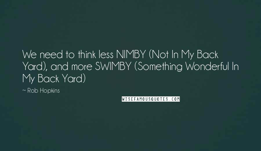 Rob Hopkins Quotes: We need to think less NIMBY (Not In My Back Yard), and more SWIMBY (Something Wonderful In My Back Yard)