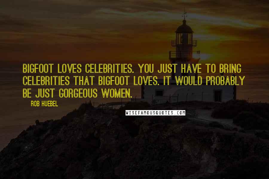 Rob Huebel Quotes: Bigfoot loves celebrities. You just have to bring celebrities that Bigfoot loves. It would probably be just gorgeous women.