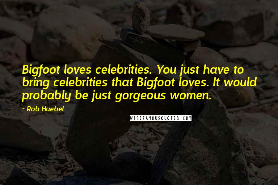 Rob Huebel Quotes: Bigfoot loves celebrities. You just have to bring celebrities that Bigfoot loves. It would probably be just gorgeous women.