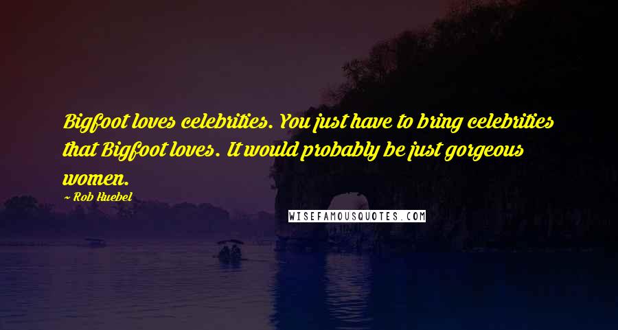 Rob Huebel Quotes: Bigfoot loves celebrities. You just have to bring celebrities that Bigfoot loves. It would probably be just gorgeous women.