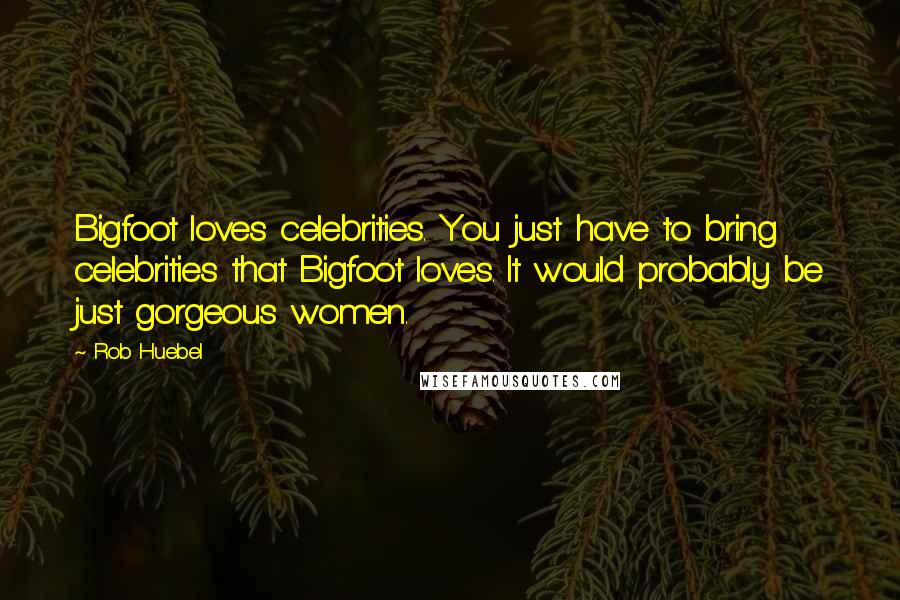 Rob Huebel Quotes: Bigfoot loves celebrities. You just have to bring celebrities that Bigfoot loves. It would probably be just gorgeous women.