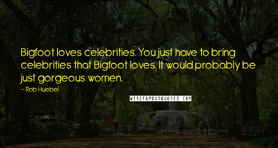 Rob Huebel Quotes: Bigfoot loves celebrities. You just have to bring celebrities that Bigfoot loves. It would probably be just gorgeous women.