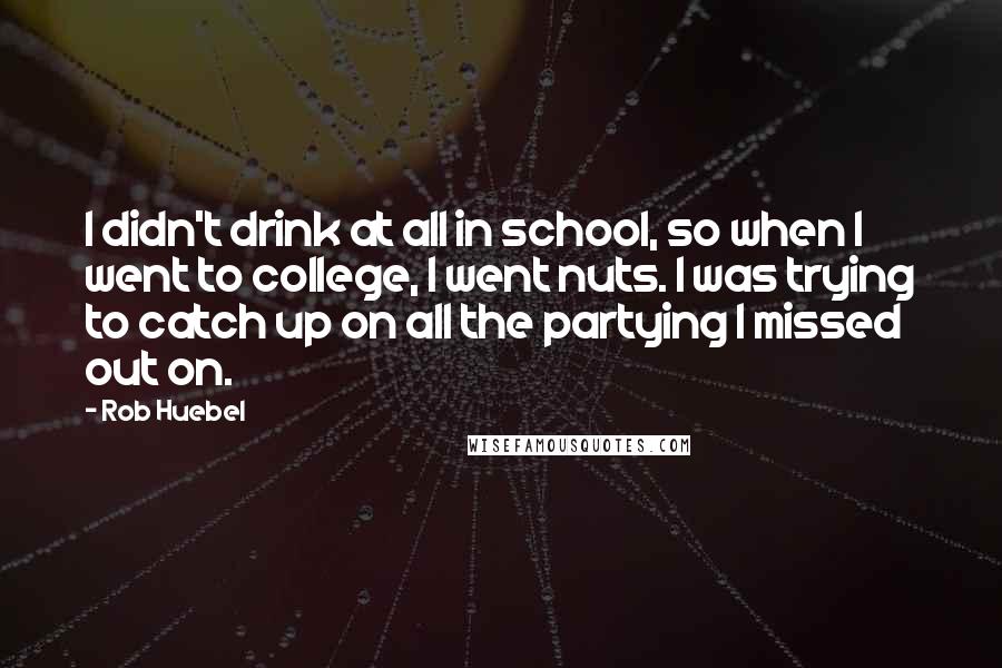 Rob Huebel Quotes: I didn't drink at all in school, so when I went to college, I went nuts. I was trying to catch up on all the partying I missed out on.