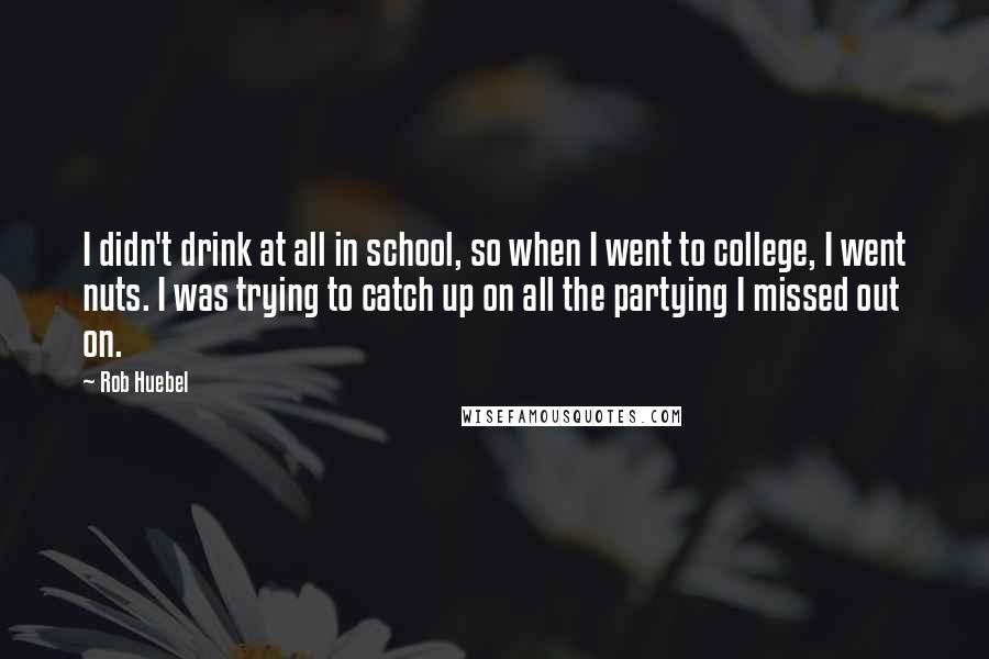 Rob Huebel Quotes: I didn't drink at all in school, so when I went to college, I went nuts. I was trying to catch up on all the partying I missed out on.