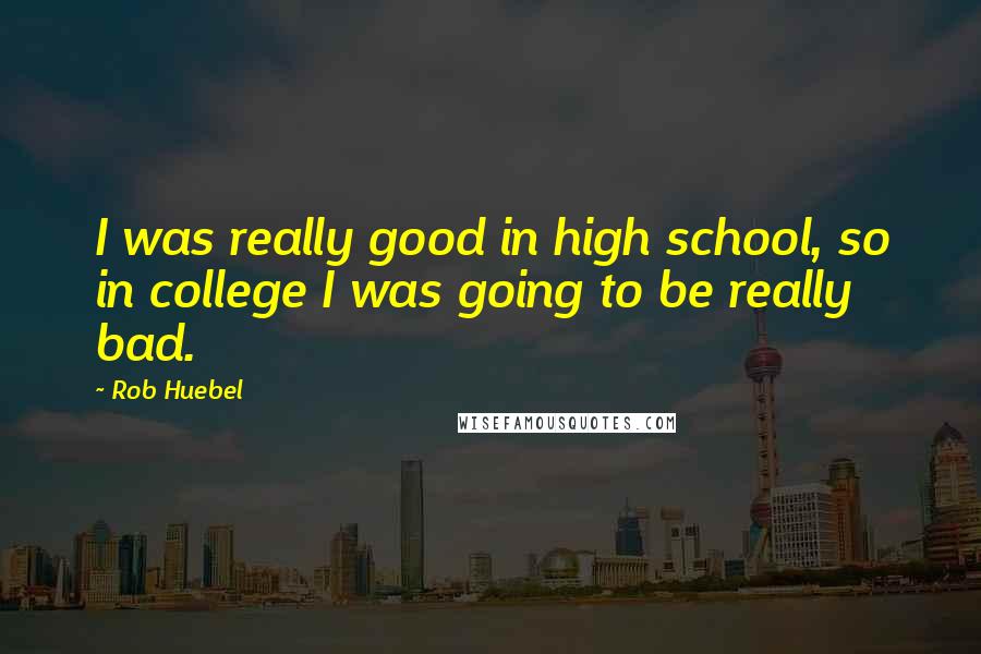 Rob Huebel Quotes: I was really good in high school, so in college I was going to be really bad.