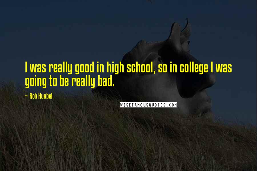 Rob Huebel Quotes: I was really good in high school, so in college I was going to be really bad.