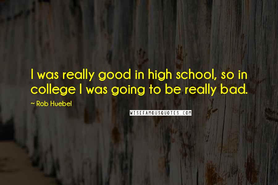 Rob Huebel Quotes: I was really good in high school, so in college I was going to be really bad.