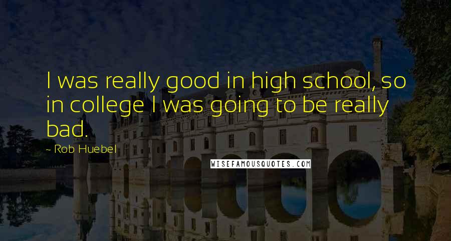 Rob Huebel Quotes: I was really good in high school, so in college I was going to be really bad.