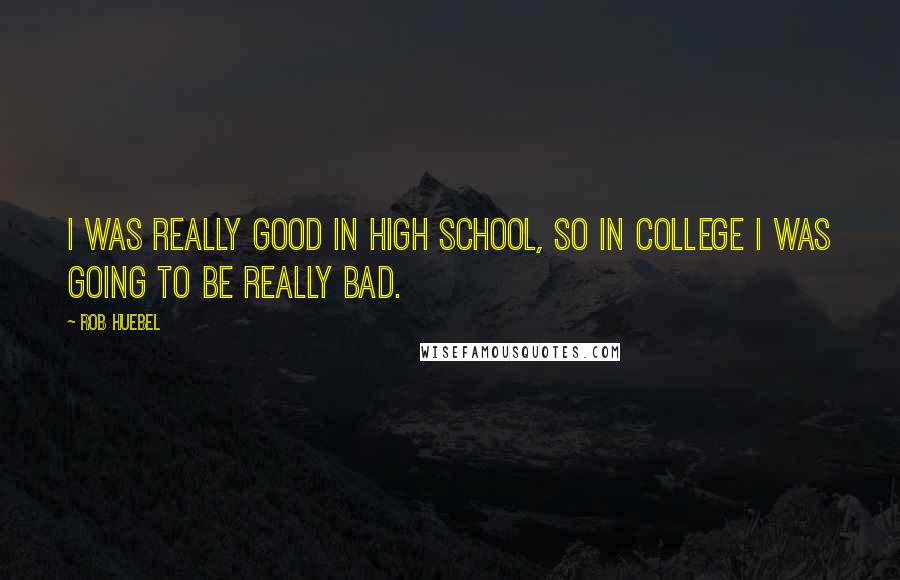 Rob Huebel Quotes: I was really good in high school, so in college I was going to be really bad.