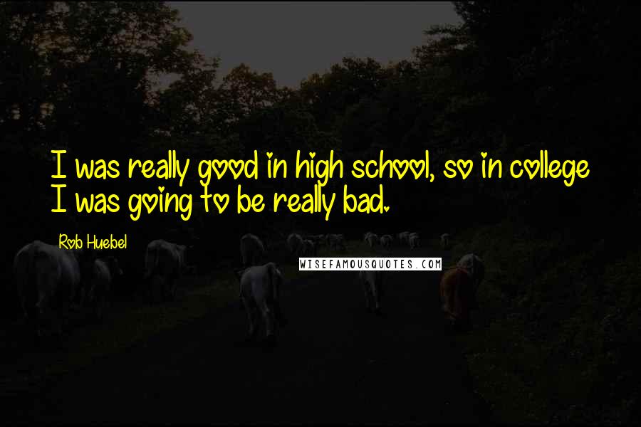 Rob Huebel Quotes: I was really good in high school, so in college I was going to be really bad.