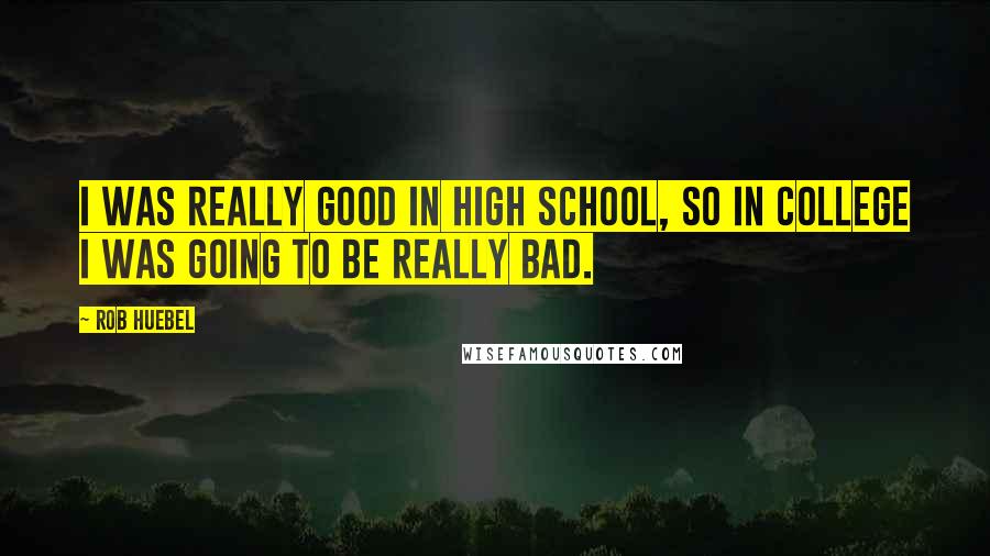 Rob Huebel Quotes: I was really good in high school, so in college I was going to be really bad.