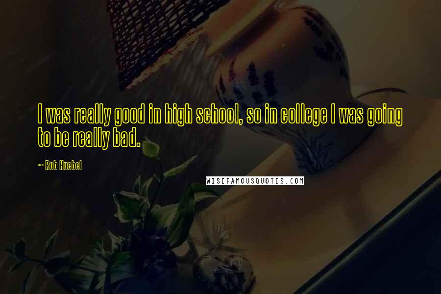 Rob Huebel Quotes: I was really good in high school, so in college I was going to be really bad.