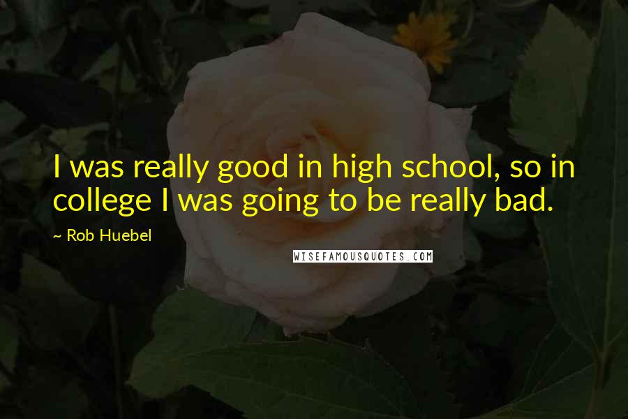 Rob Huebel Quotes: I was really good in high school, so in college I was going to be really bad.