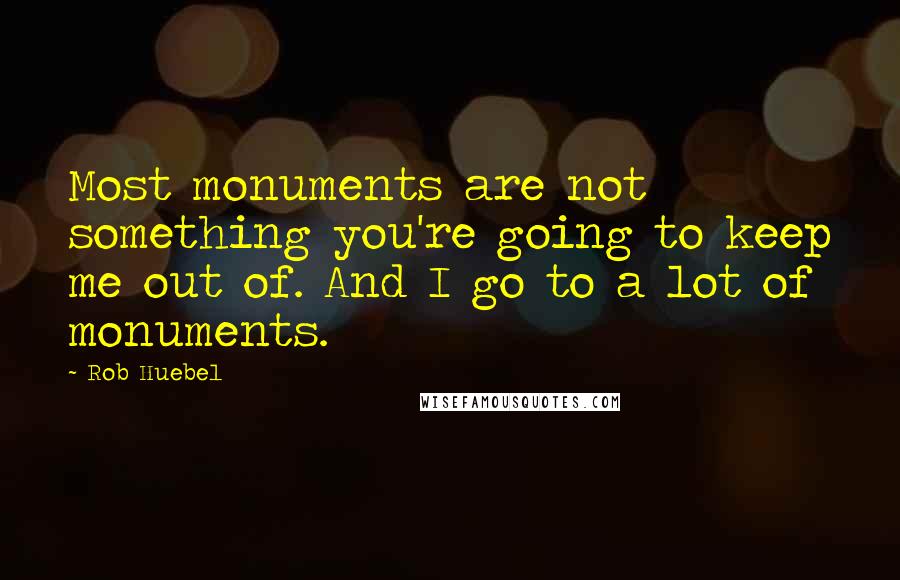 Rob Huebel Quotes: Most monuments are not something you're going to keep me out of. And I go to a lot of monuments.