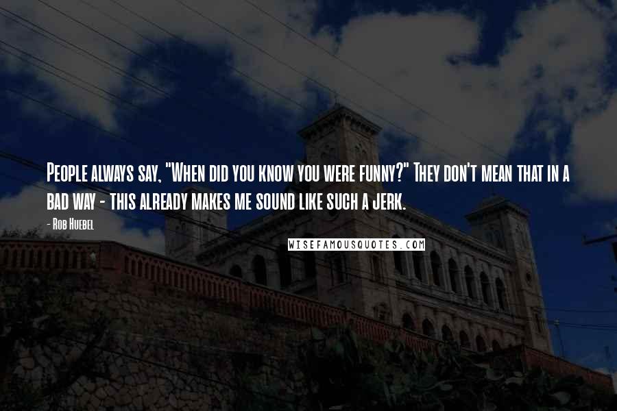 Rob Huebel Quotes: People always say, "When did you know you were funny?" They don't mean that in a bad way - this already makes me sound like such a jerk.