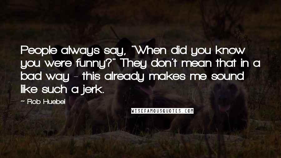 Rob Huebel Quotes: People always say, "When did you know you were funny?" They don't mean that in a bad way - this already makes me sound like such a jerk.