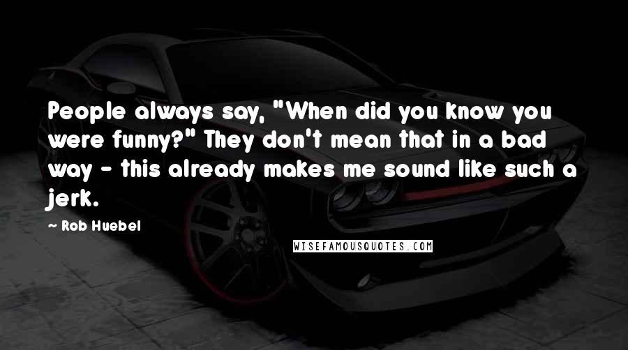 Rob Huebel Quotes: People always say, "When did you know you were funny?" They don't mean that in a bad way - this already makes me sound like such a jerk.