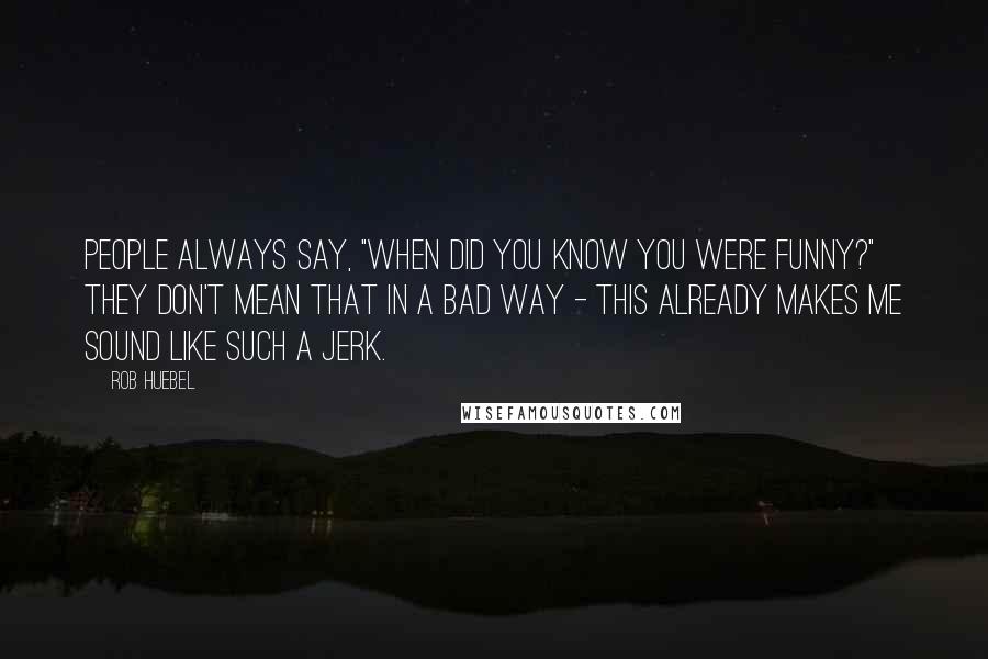 Rob Huebel Quotes: People always say, "When did you know you were funny?" They don't mean that in a bad way - this already makes me sound like such a jerk.