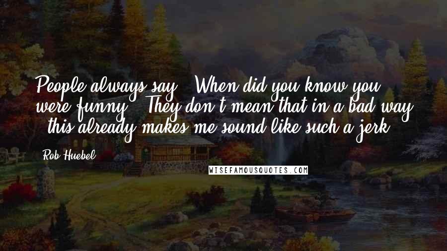 Rob Huebel Quotes: People always say, "When did you know you were funny?" They don't mean that in a bad way - this already makes me sound like such a jerk.