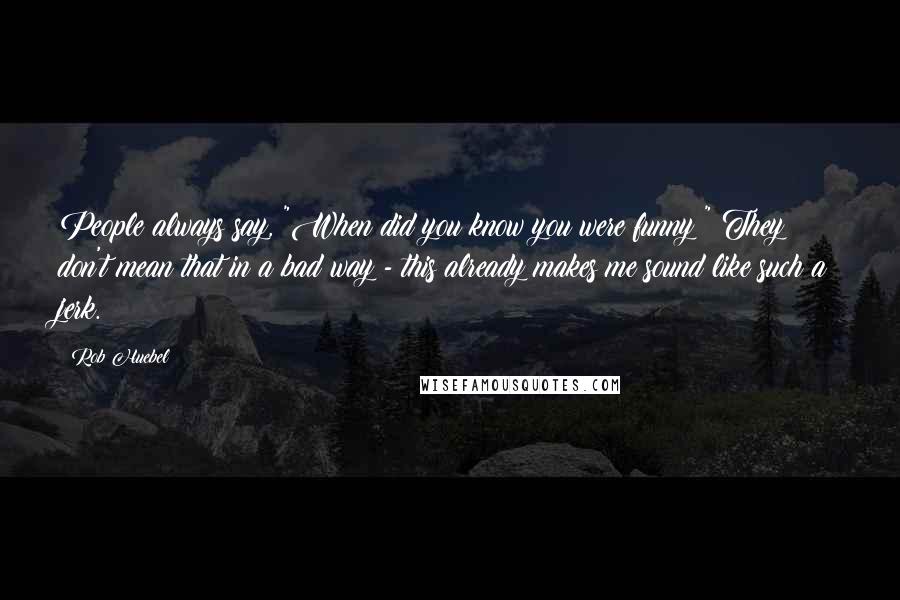 Rob Huebel Quotes: People always say, "When did you know you were funny?" They don't mean that in a bad way - this already makes me sound like such a jerk.