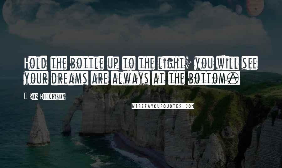 Rob Hutchison Quotes: Hold the bottle up to the light; you will see your dreams are always at the bottom.