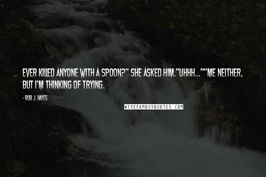 Rob J. Hayes Quotes: Ever killed anyone with a spoon?" she asked him."Uhhh...""Me neither, but I'm thinking of trying.