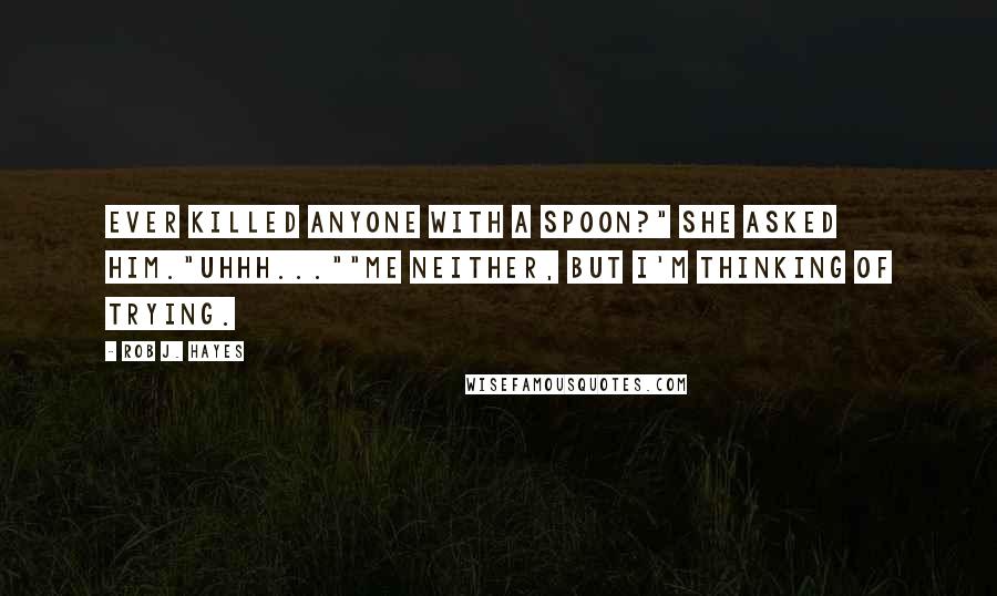 Rob J. Hayes Quotes: Ever killed anyone with a spoon?" she asked him."Uhhh...""Me neither, but I'm thinking of trying.