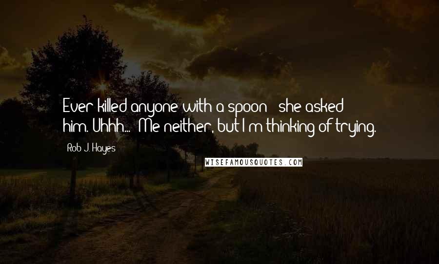 Rob J. Hayes Quotes: Ever killed anyone with a spoon?" she asked him."Uhhh...""Me neither, but I'm thinking of trying.