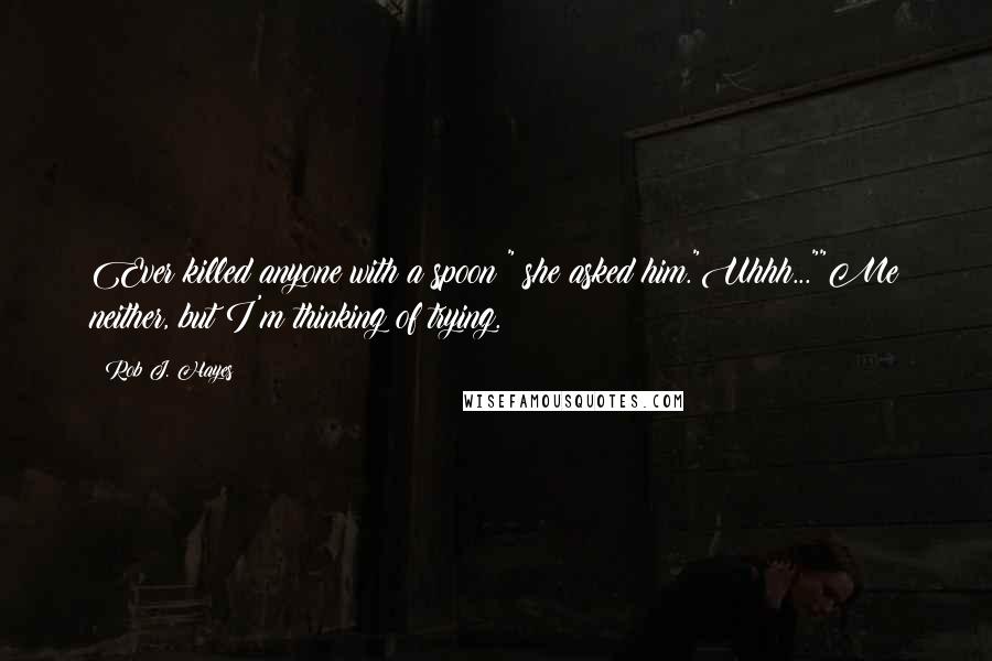 Rob J. Hayes Quotes: Ever killed anyone with a spoon?" she asked him."Uhhh...""Me neither, but I'm thinking of trying.