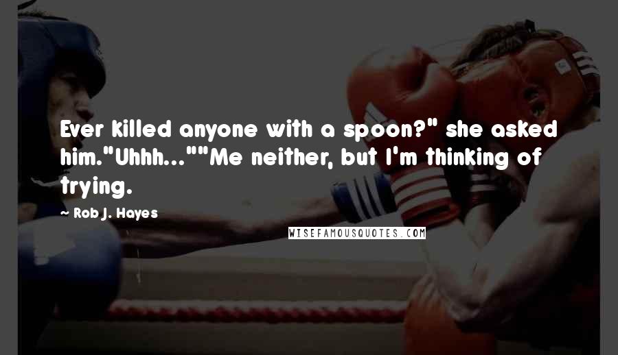 Rob J. Hayes Quotes: Ever killed anyone with a spoon?" she asked him."Uhhh...""Me neither, but I'm thinking of trying.