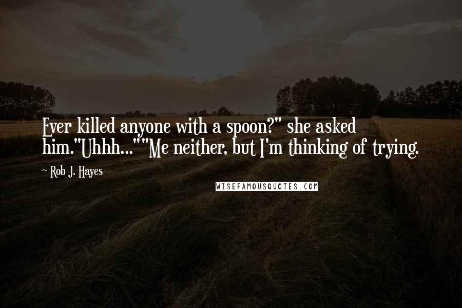Rob J. Hayes Quotes: Ever killed anyone with a spoon?" she asked him."Uhhh...""Me neither, but I'm thinking of trying.
